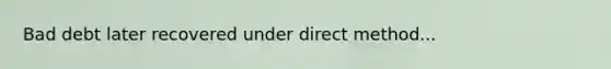 Bad debt later recovered under direct method...