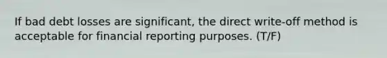 If bad debt losses are significant, the direct write-off method is acceptable for financial reporting purposes. (T/F)