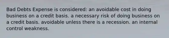 Bad Debts Expense is considered: an avoidable cost in doing business on a credit basis. a necessary risk of doing business on a credit basis. avoidable unless there is a recession. an internal control weakness.