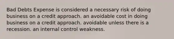 Bad Debts Expense is considered a necessary risk of doing business on a credit approach. an avoidable cost in doing business on a credit approach. avoidable unless there is a recession. an internal control weakness.