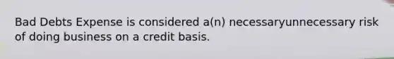 Bad Debts Expense is considered a(n) necessaryunnecessary risk of doing business on a credit basis.