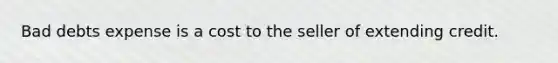 Bad debts expense is a cost to the seller of extending credit.