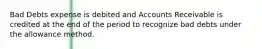 Bad Debts expense is debited and Accounts Receivable is credited at the end of the period to recognize bad debts under the allowance method.