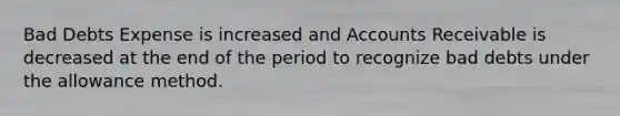 Bad Debts Expense is increased and Accounts Receivable is decreased at the end of the period to recognize bad debts under the allowance method.