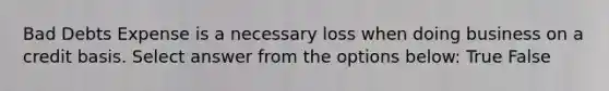 Bad Debts Expense is a necessary loss when doing business on a credit basis. Select answer from the options below: True False