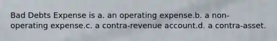 Bad Debts Expense is a. an operating expense.b. a non-operating expense.c. a contra-revenue account.d. a contra-asset.