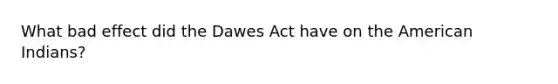 What bad effect did the Dawes Act have on the American Indians?
