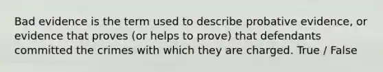 Bad evidence is the term used to describe probative evidence, or evidence that proves (or helps to prove) that defendants committed the crimes with which they are charged. True / False