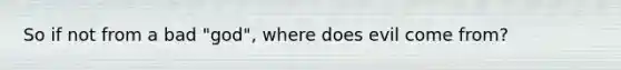So if not from a bad "god", where does evil come from?