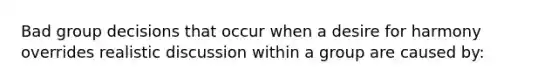 Bad group decisions that occur when a desire for harmony overrides realistic discussion within a group are caused by: