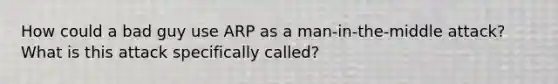 How could a bad guy use ARP as a man-in-the-middle attack? What is this attack specifically called?