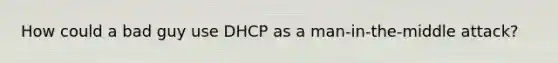 How could a bad guy use DHCP as a man-in-the-middle attack?