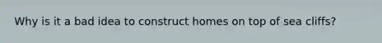 Why is it a bad idea to construct homes on top of sea cliffs?