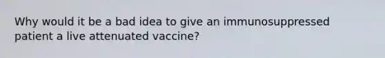 Why would it be a bad idea to give an immunosuppressed patient a live attenuated vaccine?