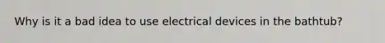 Why is it a bad idea to use electrical devices in the bathtub?