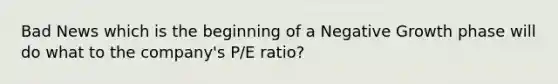 Bad News which is the beginning of a Negative Growth phase will do what to the company's P/E ratio?