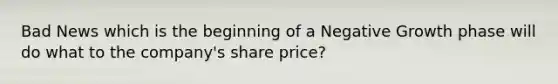 Bad News which is the beginning of a Negative Growth phase will do what to the company's share price?