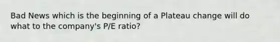 Bad News which is the beginning of a Plateau change will do what to the company's P/E ratio?