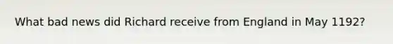 What bad news did Richard receive from England in May 1192?