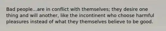 Bad people...are in conflict with themselves; they desire one thing and will another, like the incontinent who choose harmful pleasures instead of what they themselves believe to be good.