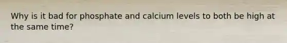 Why is it bad for phosphate and calcium levels to both be high at the same time?