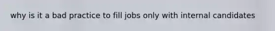 why is it a bad practice to fill jobs only with internal candidates