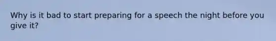 Why is it bad to start preparing for a speech the night before you give it?