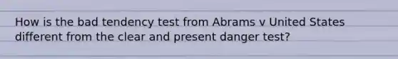 How is the bad tendency test from Abrams v United States different from the clear and present danger test?