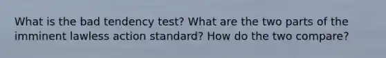 What is the bad tendency test? What are the two parts of the imminent lawless action standard? How do the two compare?