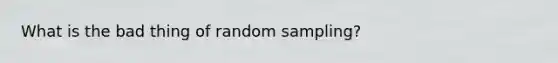 What is the bad thing of random sampling?