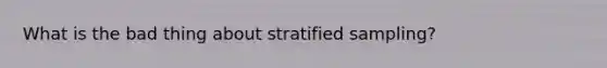 What is the bad thing about stratified sampling?