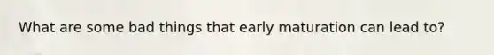 What are some bad things that early maturation can lead to?