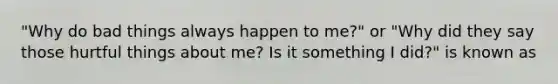 "Why do bad things always happen to me?" or "Why did they say those hurtful things about me? Is it something I did?" is known as