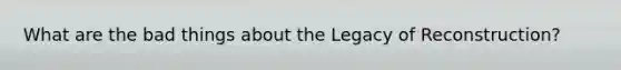 What are the bad things about the Legacy of Reconstruction?