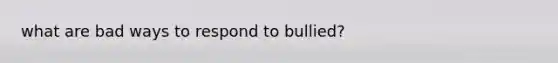 what are bad ways to respond to bullied?