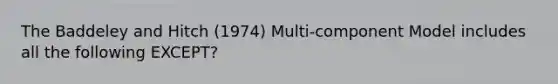 The Baddeley and Hitch (1974) Multi-component Model includes all the following EXCEPT?