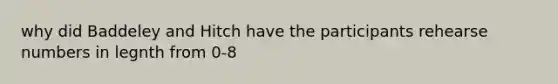 why did Baddeley and Hitch have the participants rehearse numbers in legnth from 0-8