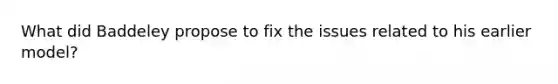 What did Baddeley propose to fix the issues related to his earlier model?