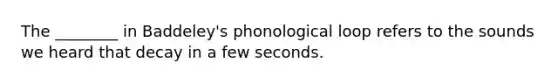 The ________ in Baddeley's phonological loop refers to the sounds we heard that decay in a few seconds.