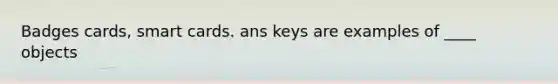 Badges cards, smart cards. ans keys are examples of ____ objects