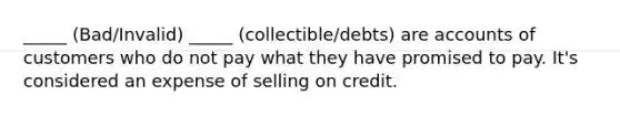 _____ (Bad/Invalid) _____ (collectible/debts) are accounts of customers who do not pay what they have promised to pay. It's considered an expense of selling on credit.