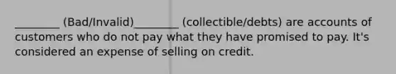 ________ (Bad/Invalid)________ (collectible/debts) are accounts of customers who do not pay what they have promised to pay. It's considered an expense of selling on credit.