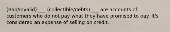 (Bad/Invalid) ___ (collectible/debts) ___ are accounts of customers who do not pay what they have promised to pay. It's considered an expense of selling on credit.