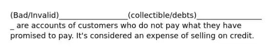 (Bad/Invalid)__________________(collectible/debts)__________________ are accounts of customers who do not pay what they have promised to pay. It's considered an expense of selling on credit.