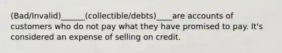 (Bad/Invalid)______(collectible/debts)____are accounts of customers who do not pay what they have promised to pay. It's considered an expense of selling on credit.