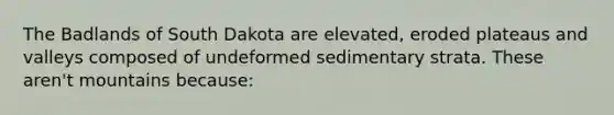 The Badlands of South Dakota are elevated, eroded plateaus and valleys composed of undeformed sedimentary strata. These aren't mountains because: