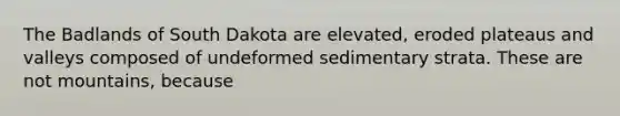 The Badlands of South Dakota are elevated, eroded plateaus and valleys composed of undeformed sedimentary strata. These are not mountains, because