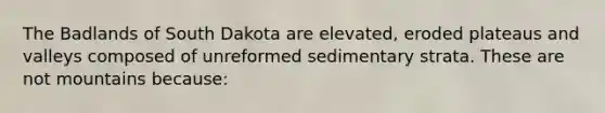 The Badlands of South Dakota are elevated, eroded plateaus and valleys composed of unreformed sedimentary strata. These are not mountains because: