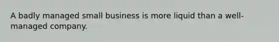 A badly managed small business is more liquid than a well-managed company.