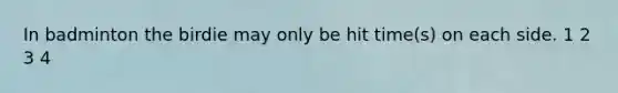 In badminton the birdie may only be hit time(s) on each side. 1 2 3 4
